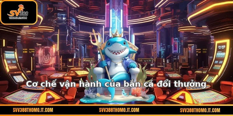 Cơ chế vận hành của bắn cá đổi thưởng