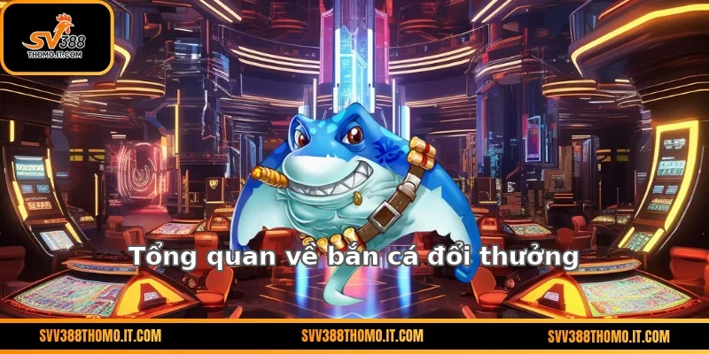 Tổng quan về bắn cá đổi thưởng